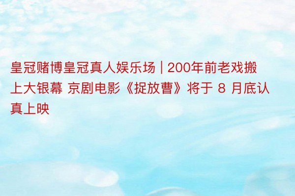 皇冠赌博皇冠真人娱乐场 | 200年前老戏搬上大银幕 京剧电影《捉放曹》将于 8 月底认真上映