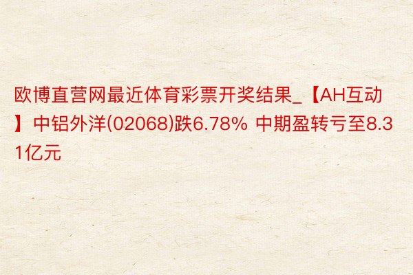 欧博直营网最近体育彩票开奖结果_【AH互动】中铝外洋(02068)跌6.78% 中期盈转亏至8.31亿元