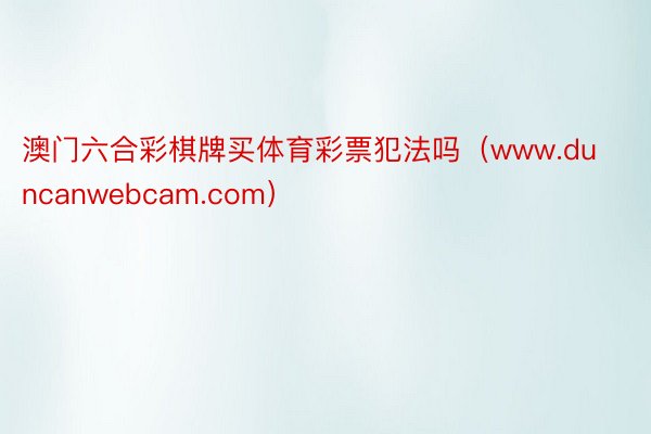 澳门六合彩棋牌买体育彩票犯法吗（www.duncanwebcam.com）