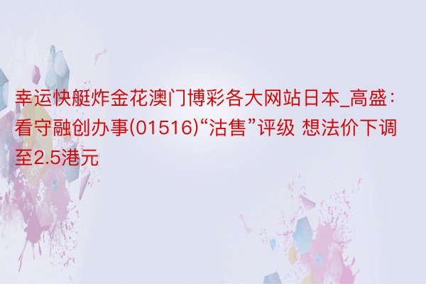 幸运快艇炸金花澳门博彩各大网站日本_高盛：看守融创办事(01516)“沽售”评级 想法价下调至2.5港元