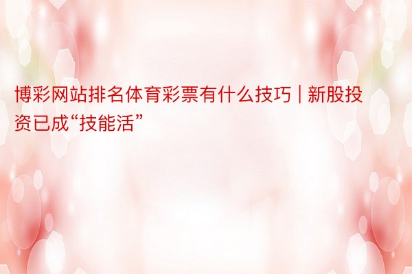 博彩网站排名体育彩票有什么技巧 | 新股投资已成“技能活”