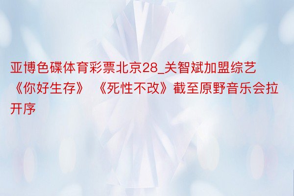 亚博色碟体育彩票北京28_关智斌加盟综艺《你好生存》 《死性不改》截至原野音乐会拉开序