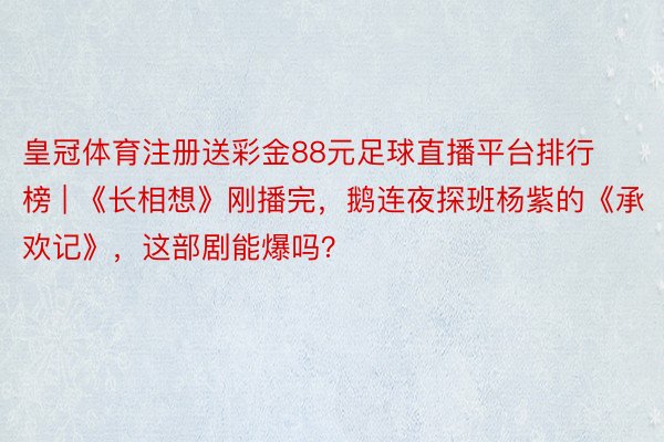 皇冠体育注册送彩金88元足球直播平台排行榜 | 《长相想》刚播完，鹅连夜探班杨紫的《承欢记》，这部剧能爆吗？