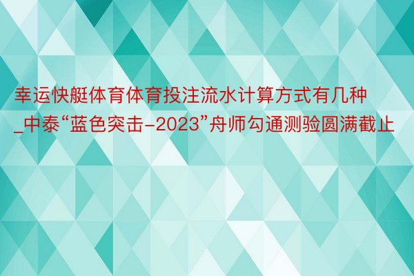 幸运快艇体育体育投注流水计算方式有几种_中泰“蓝色突击-2023”舟师勾通测验圆满截止
