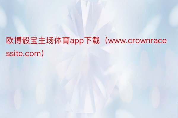 欧博骰宝主场体育app下载（www.crownracessite.com）