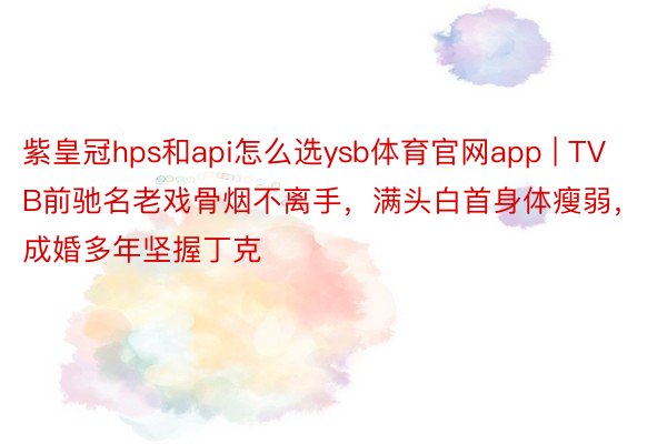 紫皇冠hps和api怎么选ysb体育官网app | TVB前驰名老戏骨烟不离手，满头白首身体瘦弱，成婚多年坚握丁克