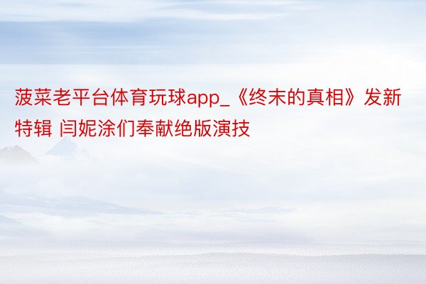 菠菜老平台体育玩球app_《终末的真相》发新特辑 闫妮涂们奉献绝版演技