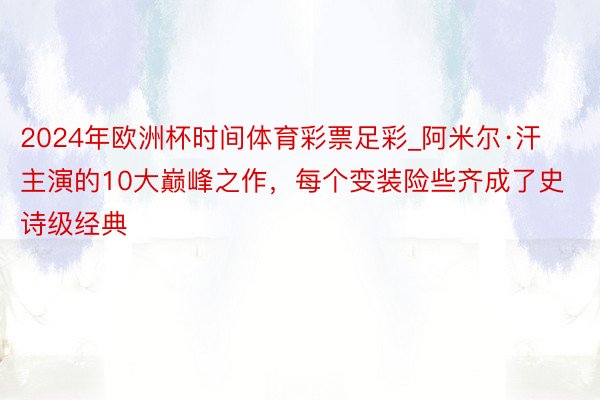 2024年欧洲杯时间体育彩票足彩_阿米尔·汗主演的10大巅峰之作，每个变装险些齐成了史诗级经典