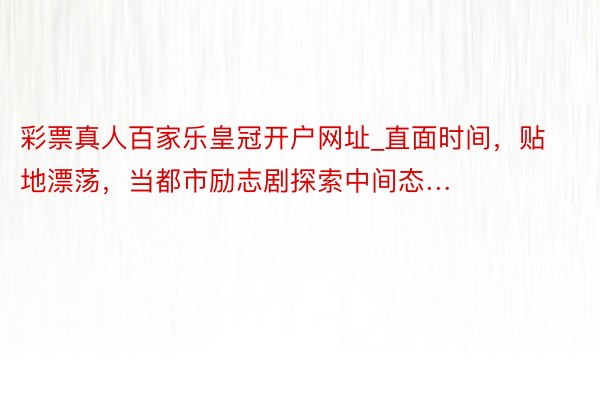 彩票真人百家乐皇冠开户网址_直面时间，贴地漂荡，当都市励志剧探索中间态…