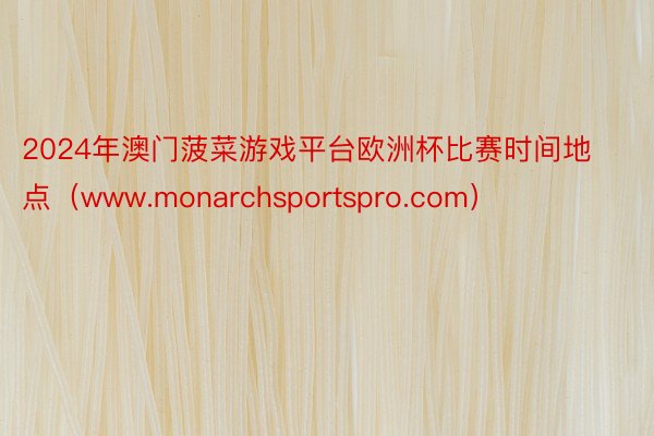 2024年澳门菠菜游戏平台欧洲杯比赛时间地点（www.monarchsportspro.com）