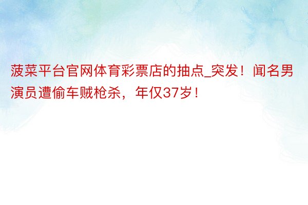 菠菜平台官网体育彩票店的抽点_突发！闻名男演员遭偷车贼枪杀，年仅37岁！