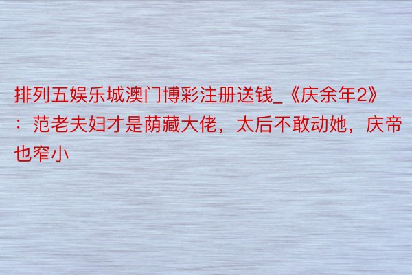 排列五娱乐城澳门博彩注册送钱_《庆余年2》：范老夫妇才是荫藏大佬，太后不敢动她，庆帝也窄小