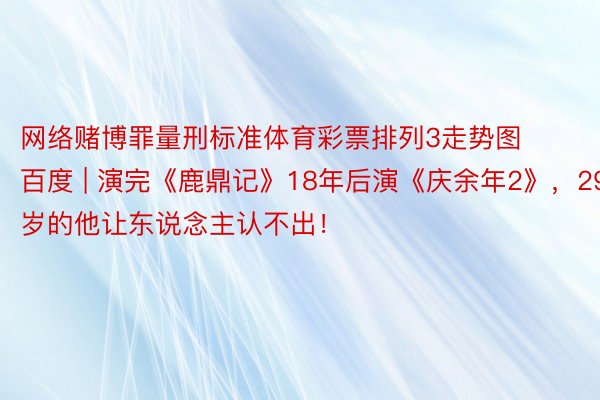 网络赌博罪量刑标准体育彩票排列3走势图 百度 | 演完《鹿鼎记》18年后演《庆余年2》，29岁的他让东说念主认不出！