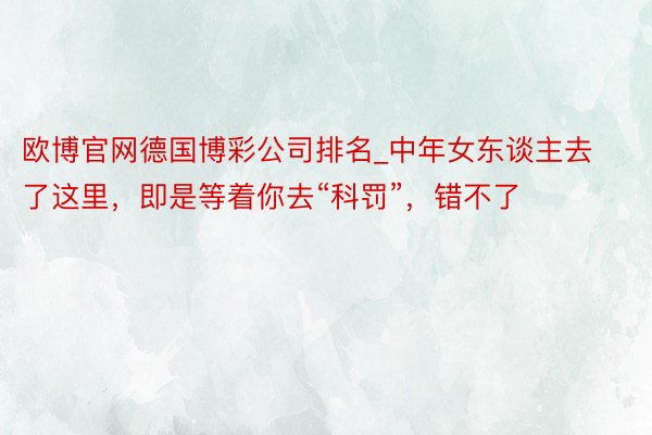 欧博官网德国博彩公司排名_中年女东谈主去了这里，即是等着你去“科罚”，错不了