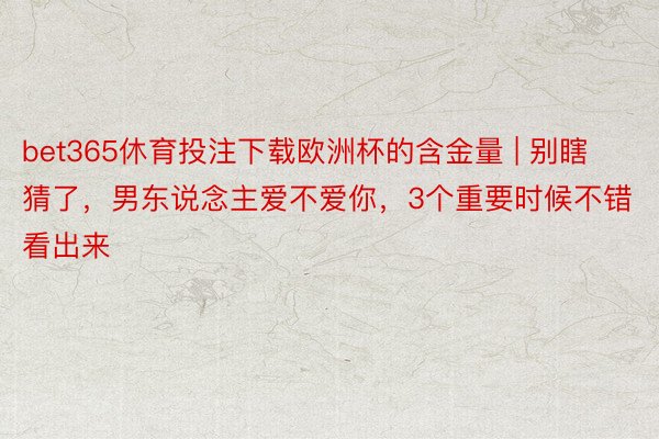 bet365休育投注下载欧洲杯的含金量 | 别瞎猜了，男东说念主爱不爱你，3个重要时候不错看出来