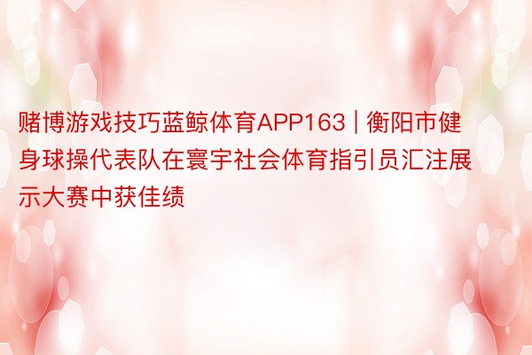 赌博游戏技巧蓝鲸体育APP163 | 衡阳市健身球操代表队在寰宇社会体育指引员汇注展示大赛中获佳绩