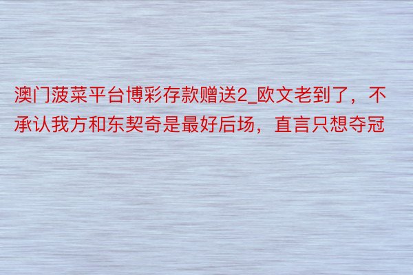澳门菠菜平台博彩存款赠送2_欧文老到了，不承认我方和东契奇是最好后场，直言只想夺冠