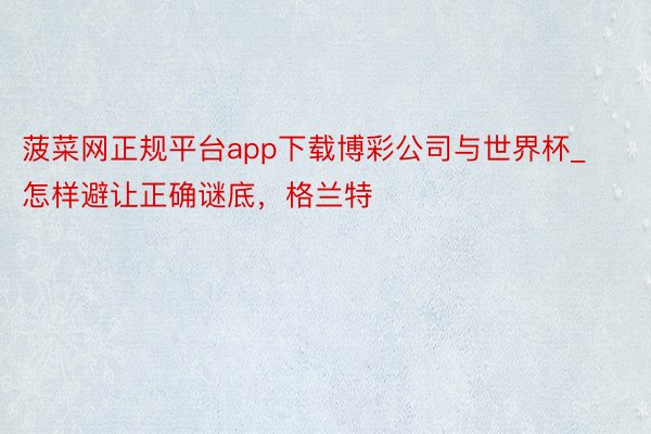 菠菜网正规平台app下载博彩公司与世界杯_怎样避让正确谜底，格兰特