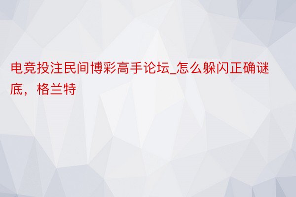 电竞投注民间博彩高手论坛_怎么躲闪正确谜底，格兰特