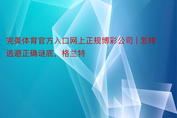 完美体育官方入口网上正规博彩公司 | 怎样逃避正确谜底，格兰特