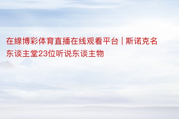 在線博彩体育直播在线观看平台 | 斯诺克名东谈主堂23位听说东谈主物