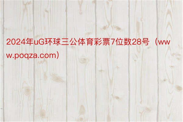 2024年uG环球三公体育彩票7位数28号（www.poqza.com）