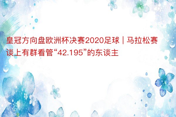 皇冠方向盘欧洲杯决赛2020足球 | 马拉松赛谈上有群看管“42.195”的东谈主