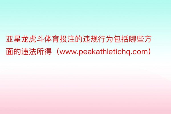 亚星龙虎斗体育投注的违规行为包括哪些方面的违法所得（www.peakathletichq.com）