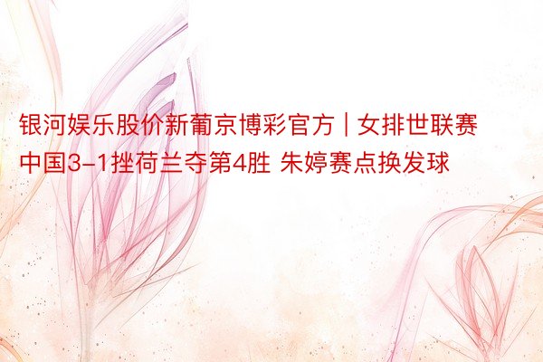 银河娱乐股价新葡京博彩官方 | 女排世联赛中国3-1挫荷兰夺第4胜 朱婷赛点换发球