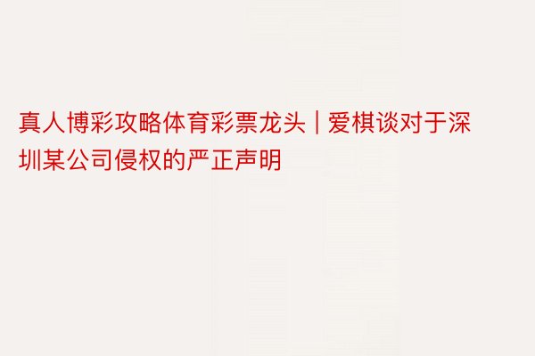 真人博彩攻略体育彩票龙头 | 爱棋谈对于深圳某公司侵权的严正声明