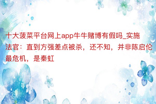 十大菠菜平台网上app牛牛赌博有假吗_实施法官：直到方强差点被杀，还不知，并非陈启伦最危机，是秦虹