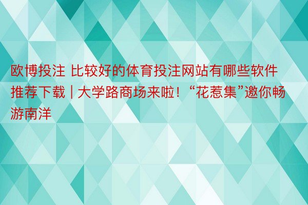 欧博投注 比较好的体育投注网站有哪些软件推荐下载 | 大学路商场来啦!“花惹集”邀你畅游南洋