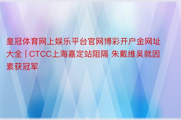 皇冠体育网上娱乐平台官网博彩开户金网址大全 | CTCC上海嘉定站阻隔 朱戴维吴就因素获冠军