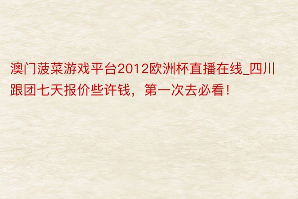 澳门菠菜游戏平台2012欧洲杯直播在线_四川跟团七天报价些许钱，第一次去必看！