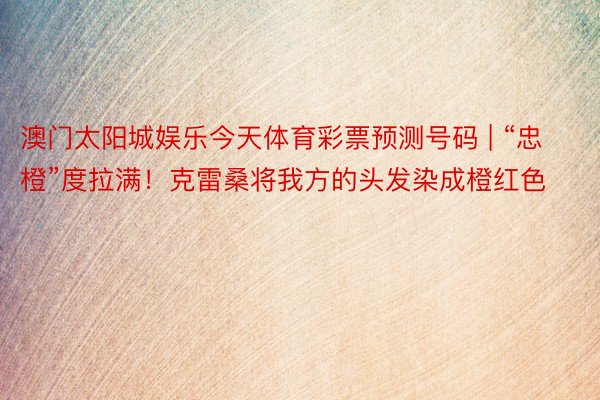 澳门太阳城娱乐今天体育彩票预测号码 | “忠橙”度拉满！克雷桑将我方的头发染成橙红色