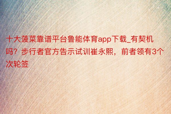十大菠菜靠谱平台鲁能体育app下载_有契机吗？步行者官方告示试训崔永熙，前者领有3个次轮签