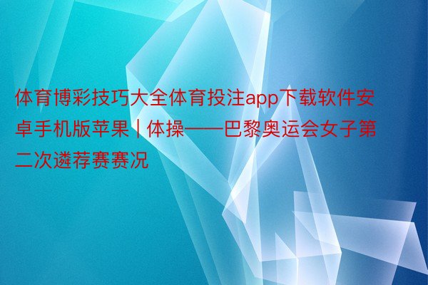 体育博彩技巧大全体育投注app下载软件安卓手机版苹果 | 体操——巴黎奥运会女子第二次遴荐赛赛况