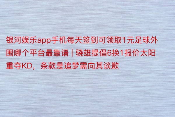 银河娱乐app手机每天签到可领取1元足球外围哪个平台最靠谱 | 骁雄提倡6换1报价太阳重夺KD，条款是追梦需向其谈歉