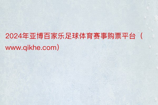 2024年亚博百家乐足球体育赛事购票平台（www.qikhe.com）