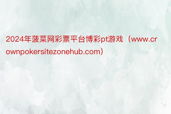 2024年菠菜网彩票平台博彩pt游戏（www.crownpokersitezonehub.com）