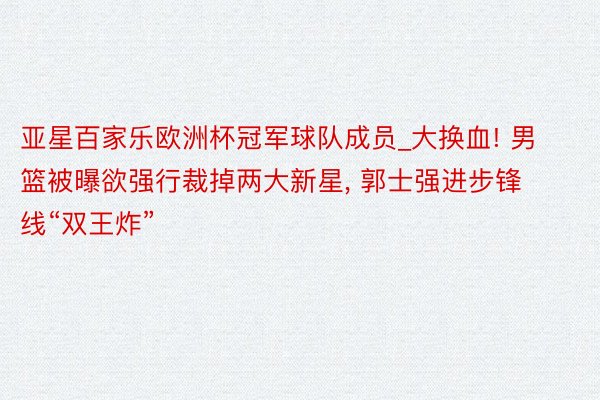 亚星百家乐欧洲杯冠军球队成员_大换血! 男篮被曝欲强行裁掉两大新星, 郭士强进步锋线“双王炸”