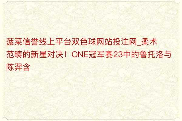 菠菜信誉线上平台双色球网站投注网_柔术范畴的新星对决！ONE冠军赛23中的鲁托洛与陈羿含