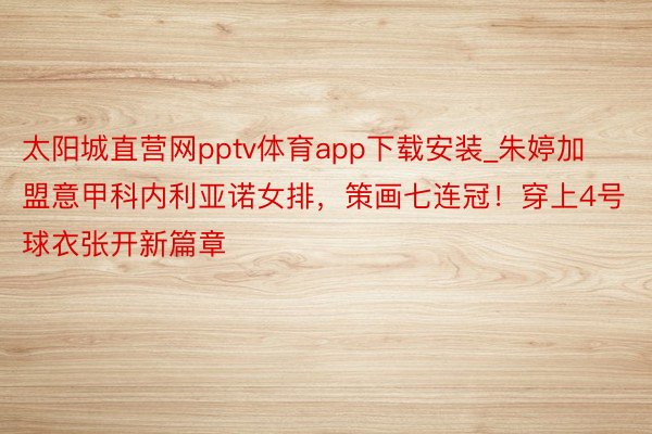 太阳城直营网pptv体育app下载安装_朱婷加盟意甲科内利亚诺女排，策画七连冠！穿上4号球衣张开新篇章