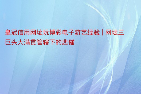 皇冠信用网址玩博彩电子游艺经验 | 网坛三巨头大满贯管辖下的悲催