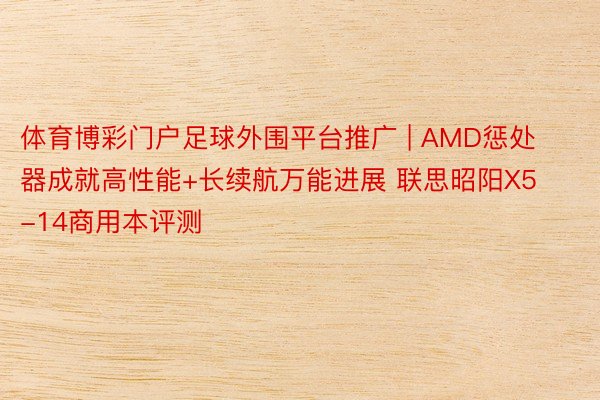 体育博彩门户足球外围平台推广 | AMD惩处器成就高性能+长续航万能进展 联思昭阳X5-14商用本评测