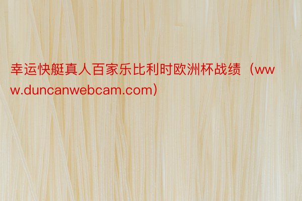 幸运快艇真人百家乐比利时欧洲杯战绩（www.duncanwebcam.com）
