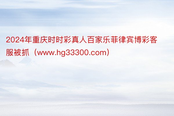 2024年重庆时时彩真人百家乐菲律宾博彩客服被抓（www.hg33300.com）