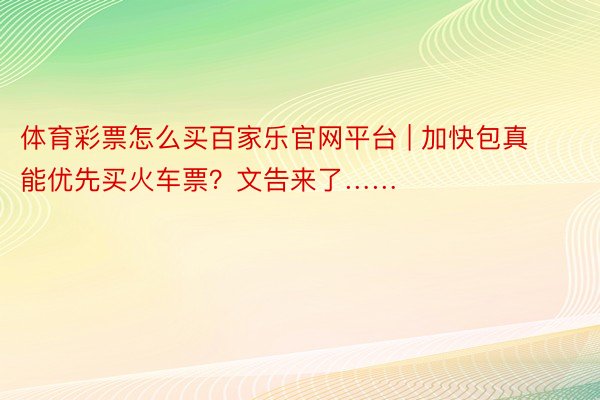 体育彩票怎么买百家乐官网平台 | 加快包真能优先买火车票？文告来了……