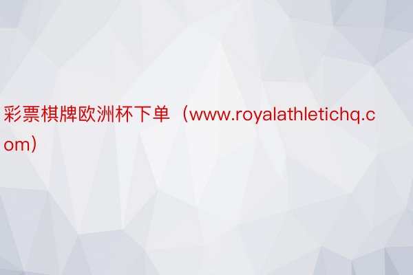 彩票棋牌欧洲杯下单（www.royalathletichq.com）