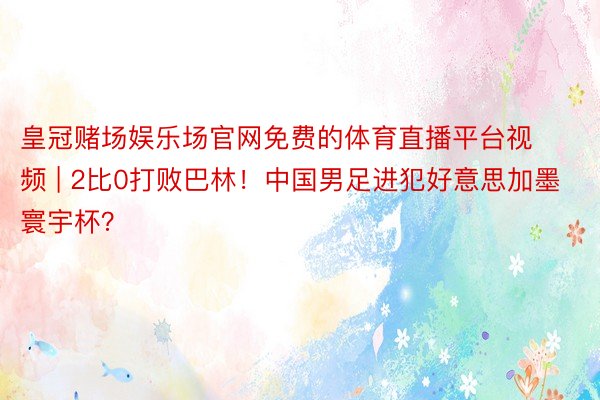 皇冠赌场娱乐场官网免费的体育直播平台视频 | 2比0打败巴林！中国男足进犯好意思加墨寰宇杯？